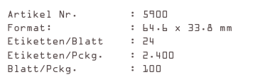 Artikel Nr.        : 5900
Format:            : 64.6 x 33.8 mm
Etiketten/Blatt    : 24
Etiketten/Pckg.    : 2.400
Blatt/Pckg.        : 100