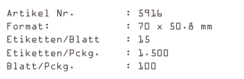 Artikel Nr.        : 5916
Format:            : 70 x 50.8 mm
Etiketten/Blatt    : 15
Etiketten/Pckg.    : 1.500
Blatt/Pckg.        : 100