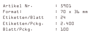 Artikel Nr.        : 5901
Format:            : 70 x 36 mm
Etiketten/Blatt    : 24
Etiketten/Pckg.    : 2.400
Blatt/Pckg.        : 100