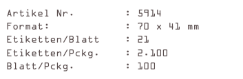 Artikel Nr.        : 5914
Format:            : 70 x 41 mm
Etiketten/Blatt    : 21
Etiketten/Pckg.    : 2.100
Blatt/Pckg.        : 100