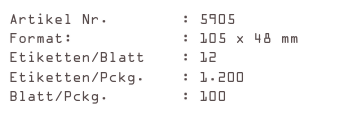 Artikel Nr.        : 5905
Format:            : 105 x 48 mm
Etiketten/Blatt    : 12
Etiketten/Pckg.    : 1.200
Blatt/Pckg.        : 100