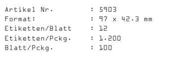 Artikel Nr.        : 5903
Format:            : 97 x 42.3 mm
Etiketten/Blatt    : 12
Etiketten/Pckg.    : 1.200
Blatt/Pckg.        : 100