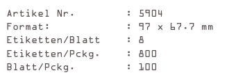 Artikel Nr.        : 5904
Format:            : 97 x 67.7 mm
Etiketten/Blatt    : 8
Etiketten/Pckg.    : 800
Blatt/Pckg.        : 100