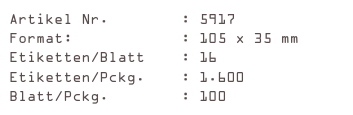 Artikel Nr.        : 5917
Format:            : 105 x 35 mm
Etiketten/Blatt    : 16
Etiketten/Pckg.    : 1.600
Blatt/Pckg.        : 100