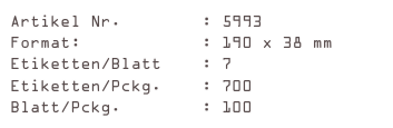 Artikel Nr.        : 5993
Format:            : 190 x 38 mm
Etiketten/Blatt    : 7
Etiketten/Pckg.    : 700
Blatt/Pckg.        : 100