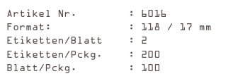 Artikel Nr.        : 6016
Format:            : 118 / 17 mm
Etiketten/Blatt    : 2
Etiketten/Pckg.    : 200
Blatt/Pckg.        : 100