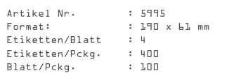 Artikel Nr.        : 5995
Format:            : 190 x 61 mm
Etiketten/Blatt    : 4
Etiketten/Pckg.    : 400
Blatt/Pckg.        : 100
