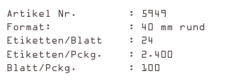Artikel Nr.        : 5949
Format:            : 40 mm rund
Etiketten/Blatt    : 24
Etiketten/Pckg.    : 2.400
Blatt/Pckg.        : 100