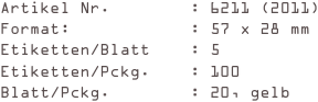 Artikel Nr.        : 6211 (2011)
Format:            : 57 x 28 mm
Etiketten/Blatt    : 5
Etiketten/Pckg.    : 100
Blatt/Pckg.        : 20, gelb