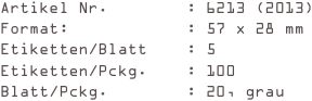 Artikel Nr.        : 6213 (2013)
Format:            : 57 x 28 mm
Etiketten/Blatt    : 5
Etiketten/Pckg.    : 100
Blatt/Pckg.        : 20, grau