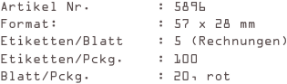 Artikel Nr.        : 5896
Format:            : 57 x 28 mm
Etiketten/Blatt    : 5 (Rechnungen)
Etiketten/Pckg.    : 100
Blatt/Pckg.        : 20, rot