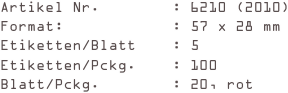 Artikel Nr.        : 6210 (2010)
Format:            : 57 x 28 mm
Etiketten/Blatt    : 5
Etiketten/Pckg.    : 100
Blatt/Pckg.        : 20, rot