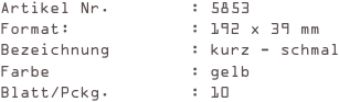 Artikel Nr.        : 5853
Format:            : 192 x 39 mm
Bezeichnung        : kurz - schmal
Farbe              : gelb
Blatt/Pckg.        : 10