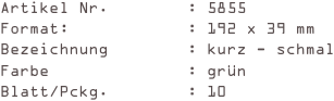 Artikel Nr.        : 5855
Format:            : 192 x 39 mm
Bezeichnung        : kurz - schmal
Farbe              : grün
Blatt/Pckg.        : 10