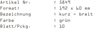 Artikel Nr.        : 5849
Format:            : 192 x 60 mm
Bezeichnung        : kurz - breit
Farbe              : grün
Blatt/Pckg.        : 10