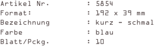 Artikel Nr.        : 5854
Format:            : 192 x 39 mm
Bezeichnung        : kurz - schmal
Farbe              : blau
Blatt/Pckg.        : 10