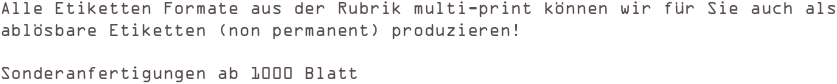 
Alle Etiketten Formate aus der Rubrik multi-print können wir für Sie auch als 
ablösbare Etiketten (non permanent) produzieren! 

Sonderanfertigungen ab 1000 Blatt 