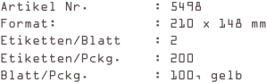 Artikel Nr.        : 5498
Format:            : 210 x 148 mm
Etiketten/Blatt    : 2
Etiketten/Pckg.    : 200
Blatt/Pckg.        : 100, gelb