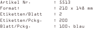 Artikel Nr.        : 5513
Format:            : 210 x 148 mm
Etiketten/Blatt    : 2
Etiketten/Pckg.    : 200
Blatt/Pckg.        : 100, blau