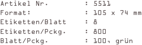 Artikel Nr.        : 5511
Format:            : 105 x 74 mm
Etiketten/Blatt    : 8
Etiketten/Pckg.    : 800
Blatt/Pckg.        : 100, grün