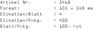 Artikel Nr.        : 5468
Format:            : 105 x 148 mm
Etiketten/Blatt    : 4
Etiketten/Pckg.    : 400
Blatt/Pckg.        : 100, rot