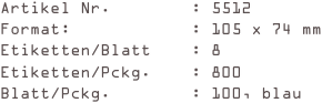 Artikel Nr.        : 5512
Format:            : 105 x 74 mm
Etiketten/Blatt    : 8
Etiketten/Pckg.    : 800
Blatt/Pckg.        : 100, blau