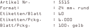Artikel Nr.        : 5515
Format:            : 24 mm, rund
Etiketten/Blatt    : 60
Etiketten/Pckg.    : 6.000
Blatt/Pckg.        : 100, gelb