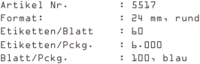 Artikel Nr.        : 5517
Format:            : 24 mm, rund
Etiketten/Blatt    : 60
Etiketten/Pckg.    : 6.000
Blatt/Pckg.        : 100, blau