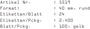 Artikel Nr.        : 5519
Format:            : 40 mm, rund
Etiketten/Blatt    : 24
Etiketten/Pckg.    : 2.400
Blatt/Pckg.        : 100, gelb 