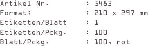 Artikel Nr.        : 5483
Format:            : 210 x 297 mm
Etiketten/Blatt    : 1
Etiketten/Pckg.    : 100
Blatt/Pckg.        : 100, rot