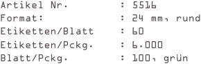 Artikel Nr.        : 5516
Format:            : 24 mm, rund
Etiketten/Blatt    : 60
Etiketten/Pckg.    : 6.000
Blatt/Pckg.        : 100, grün