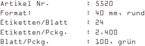 Artikel Nr.        : 5520
Format:            : 40 mm, rund
Etiketten/Blatt    : 24
Etiketten/Pckg.    : 2.400
Blatt/Pckg.        : 100, grün