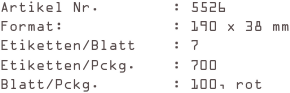 Artikel Nr.        : 5526
Format:            : 190 x 38 mm
Etiketten/Blatt    : 7
Etiketten/Pckg.    : 700
Blatt/Pckg.        : 100, rot