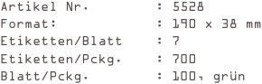 Artikel Nr.        : 5528
Format:            : 190 x 38 mm
Etiketten/Blatt    : 7
Etiketten/Pckg.    : 700
Blatt/Pckg.        : 100, grün
