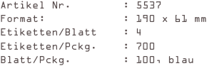 Artikel Nr.        : 5537
Format:            : 190 x 61 mm
Etiketten/Blatt    : 4
Etiketten/Pckg.    : 700
Blatt/Pckg.        : 100, blau