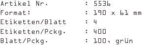 Artikel Nr.        : 5536
Format:            : 190 x 61 mm
Etiketten/Blatt    : 4
Etiketten/Pckg.    : 400
Blatt/Pckg.        : 100, grün