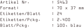 Artikel Nr.        : 5463
Format:            : 70 x 37 mm
Etiketten/Blatt    : 24
Etiketten/Pckg.    : 2.400
Blatt/Pckg.        : 100, blau