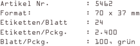 Artikel Nr.        : 5462
Format:            : 70 x 37 mm
Etiketten/Blatt    : 24
Etiketten/Pckg.    : 2.400
Blatt/Pckg.        : 100, grün