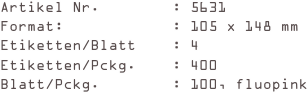 Artikel Nr.        : 5631
Format:            : 105 x 148 mm
Etiketten/Blatt    : 4
Etiketten/Pckg.    : 400
Blatt/Pckg.        : 100, fluopink