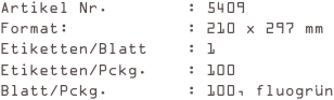 Artikel Nr.        : 5409
Format:            : 210 x 297 mm
Etiketten/Blatt    : 1
Etiketten/Pckg.    : 100
Blatt/Pckg.        : 100, fluogrün