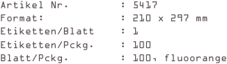 Artikel Nr.        : 5417
Format:            : 210 x 297 mm
Etiketten/Blatt    : 1
Etiketten/Pckg.    : 100
Blatt/Pckg.        : 100, fluoorange