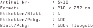 Artikel Nr.        : 5410
Format:            : 210 x 297 mm
Etiketten/Blatt    : 1
Etiketten/Pckg.    : 100
Blatt/Pckg.        : 100, fluogelb