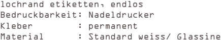 lochrand etiketten, endlos
Bedruckbarkeit: Nadeldrucker 
Kleber        : permanent 
Material      : Standard weiss/ Glassine