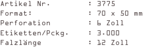 Artikel Nr.        : 3775
Format:            : 70 x 50 mm
Perforation        : 6 Zoll
Etiketten/Pckg.    : 3.000
Falzlänge          : 12 Zoll
