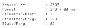 Artikel Nr.        : 5907
Format:            : 190 x 38 mm
Etiketten/Blatt    : 7
Etiketten/Pckg.    : 560
Blatt/Pckg.        : 80