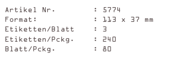 Artikel Nr.        : 5774
Format:            : 113 x 37 mm
Etiketten/Blatt    : 3
Etiketten/Pckg.    : 240
Blatt/Pckg.        : 80