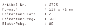 Artikel Nr.        : 5775
Format:            : 117 x 41 mm
Etiketten/Blatt    : 2
Etiketten/Pckg.    : 160
Blatt/Pckg.        : 80