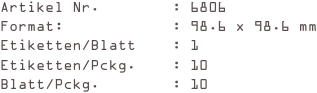 Artikel Nr.        : 6806
Format:            : 98.6 x 98.6 mm
Etiketten/Blatt    : 1
Etiketten/Pckg.    : 10
Blatt/Pckg.        : 10