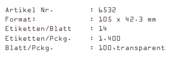 Artikel Nr.        : 6532
Format:            : 105 x 42.3 mm
Etiketten/Blatt    : 14
Etiketten/Pckg.    : 1.400
Blatt/Pckg.        : 100,transparent