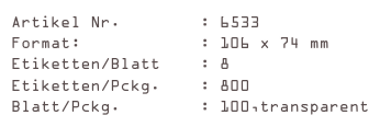 Artikel Nr.        : 6533
Format:            : 106 x 74 mm
Etiketten/Blatt    : 8
Etiketten/Pckg.    : 800
Blatt/Pckg.        : 100,transparent
